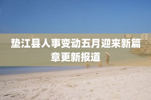 墊江縣人事變動五月迎來新篇章更新報道