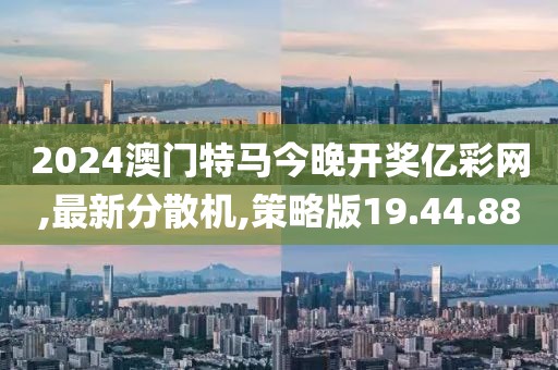 2024澳門特馬今晚開獎億彩網,最新分散機,策略版19.44.88