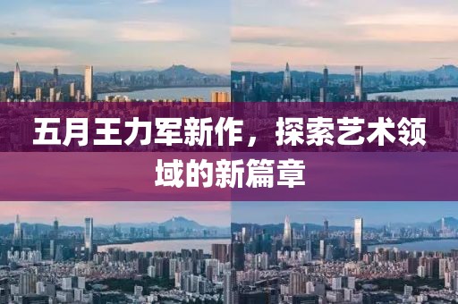 五月王力軍新作，探索藝術領域的新篇章