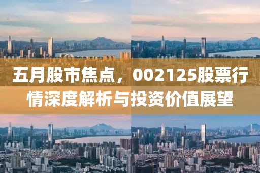 五月股市焦點，002125股票行情深度解析與投資價值展望