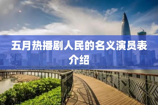 五月熱播劇人民的名義演員表介紹