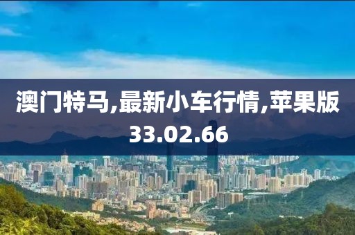 澳門特馬,最新小車行情,蘋果版33.02.66