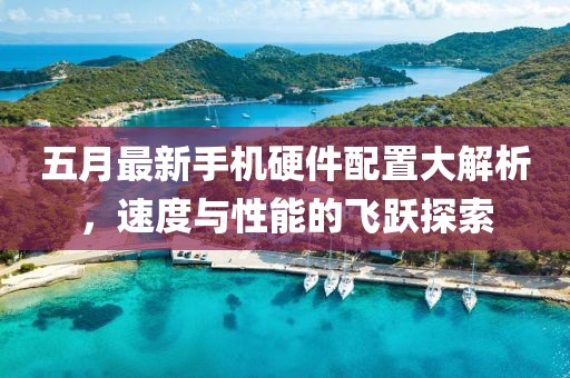 五月最新手機硬件配置大解析，速度與性能的飛躍探索