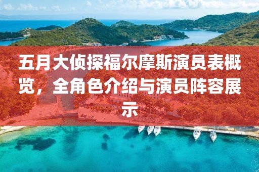 五月大偵探福爾摩斯演員表概覽，全角色介紹與演員陣容展示