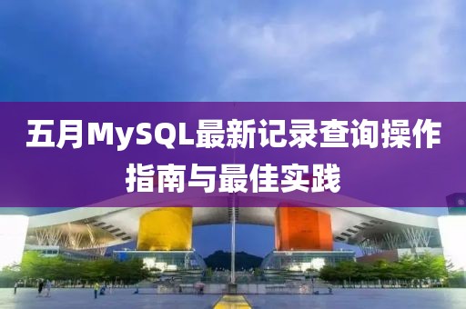 五月MySQL最新記錄查詢操作指南與最佳實踐