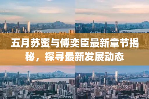 五月蘇蜜與傅奕臣最新章節揭秘，探尋最新發展動態