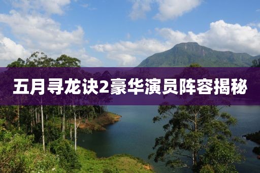 五月尋龍訣2豪華演員陣容揭秘