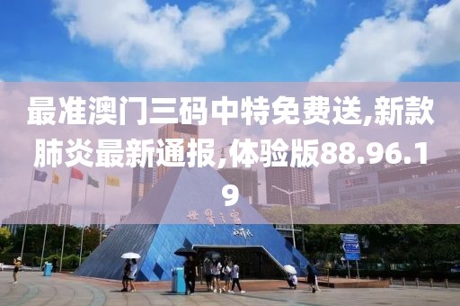 最準澳門三碼中特免費送,新款肺炎最新通報,體驗版88.96.19
