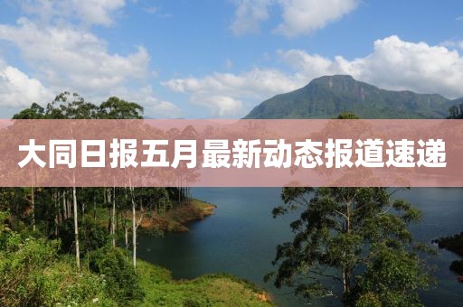大同日報五月最新動態報道速遞