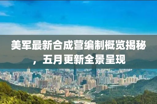 美軍最新合成營編制概覽揭秘，五月更新全景呈現