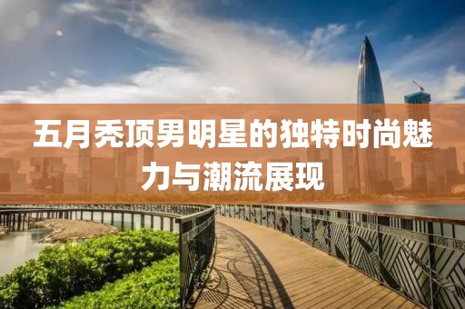 五月禿頂男明星的獨特時尚魅力與潮流展現
