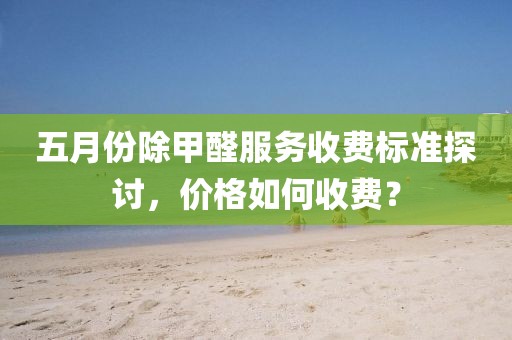 五月份除甲醛服務收費標準探討，價格如何收費？