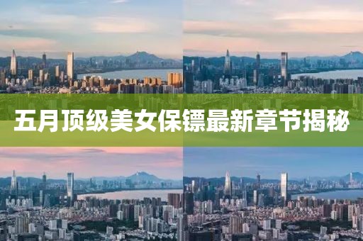 五月頂級美女保鏢最新章節揭秘