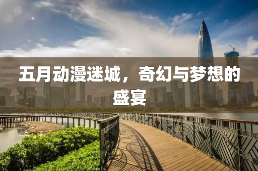五月動漫迷城，奇幻與夢想的盛宴