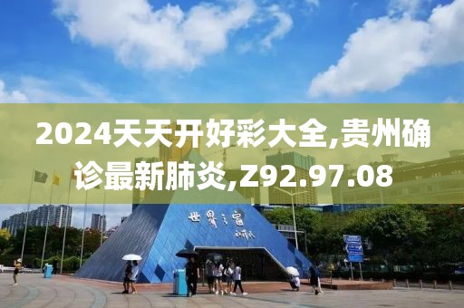 2024天天開好彩大全,貴州確診最新肺炎,Z92.97.08