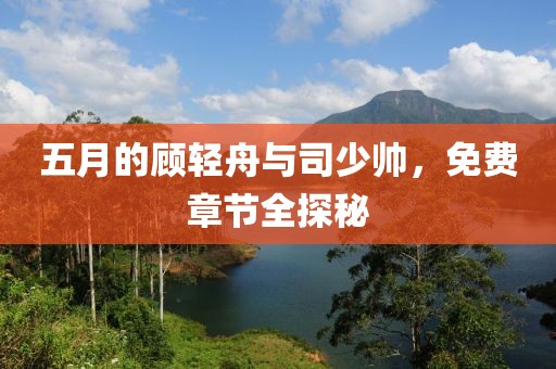 五月的顧輕舟與司少帥，免費章節全探秘