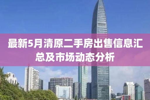 最新5月清原二手房出售信息匯總及市場動態分析