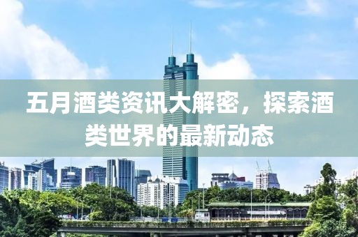 五月酒類資訊大解密，探索酒類世界的最新動態