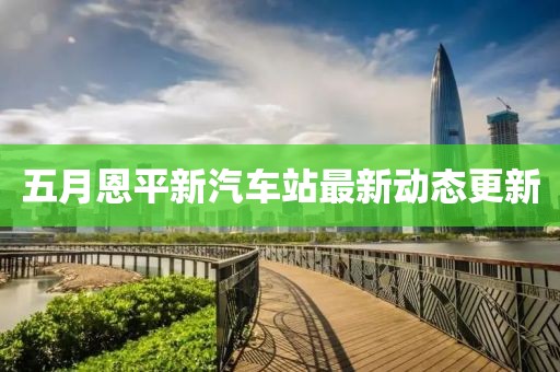 五月恩平新汽車站最新動態更新