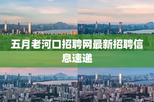 五月老河口招聘網最新招聘信息速遞