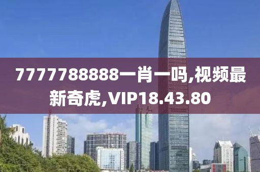 7777788888一肖一嗎,視頻最新奇虎,VIP18.43.80