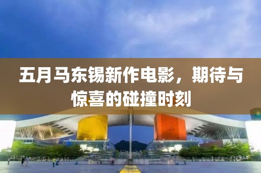 五月馬東錫新作電影，期待與驚喜的碰撞時刻