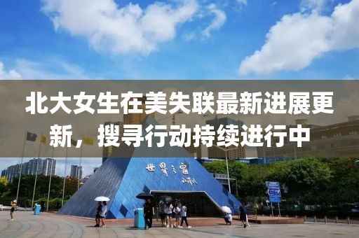 北大女生在美失聯最新進展更新，搜尋行動持續進行中