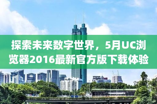 探索未來數字世界，5月UC瀏覽器2016最新官方版下載體驗