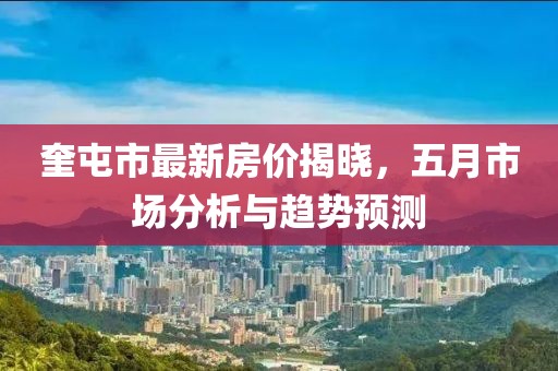 奎屯市最新房價揭曉，五月市場分析與趨勢預測