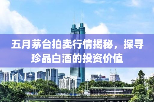 五月茅臺拍賣行情揭秘，探尋珍品白酒的投資價值