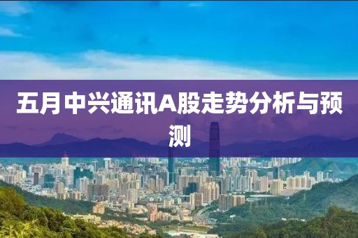 五月中興通訊A股走勢分析與預測