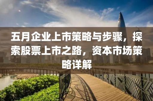 五月企業上市策略與步驟，探索股票上市之路，資本市場策略詳解