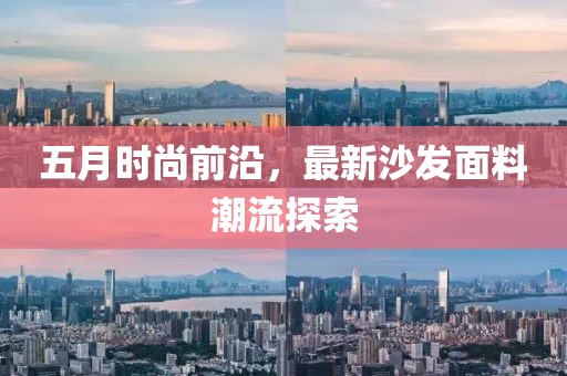 五月時尚前沿，最新沙發面料潮流探索