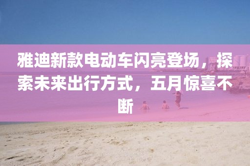 雅迪新款電動車閃亮登場，探索未來出行方式，五月驚喜不斷