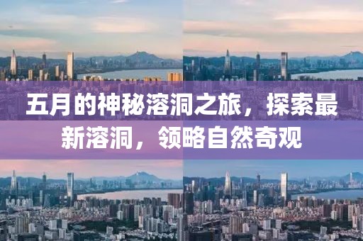 五月的神秘溶洞之旅，探索最新溶洞，領略自然奇觀