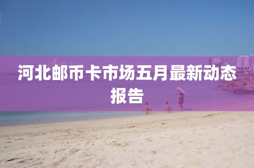 河北郵幣卡市場五月最新動態報告