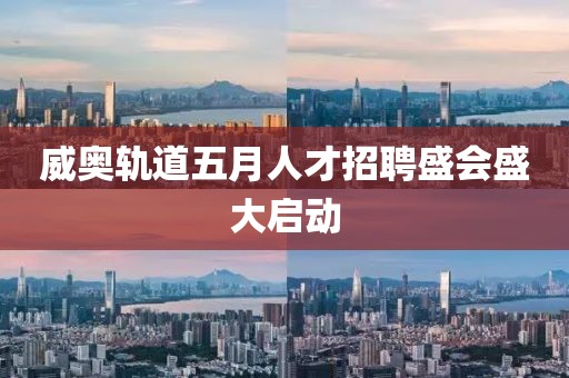 威奧軌道五月人才招聘盛會盛大啟動