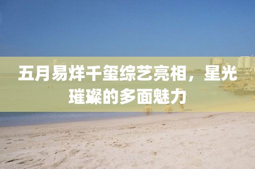 五月易烊千璽綜藝亮相，星光璀璨的多面魅力