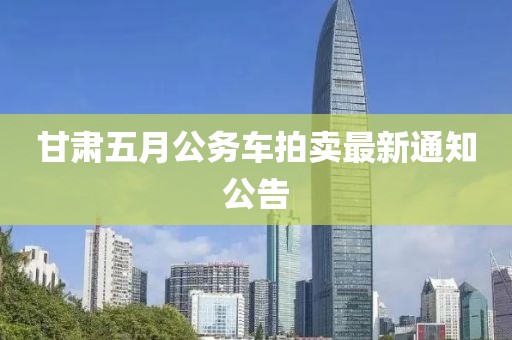 甘肅五月公務車拍賣最新通知公告
