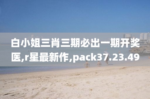 白小姐三肖三期必出一期開獎醫,r星最新作,pack37.23.49