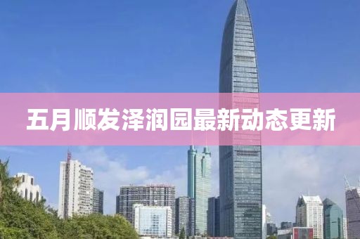 五月順發澤潤園最新動態更新