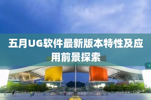 五月UG軟件最新版本特性及應用前景探索