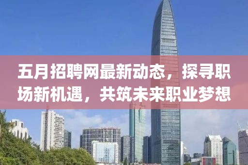 五月招聘網最新動態，探尋職場新機遇，共筑未來職業夢想