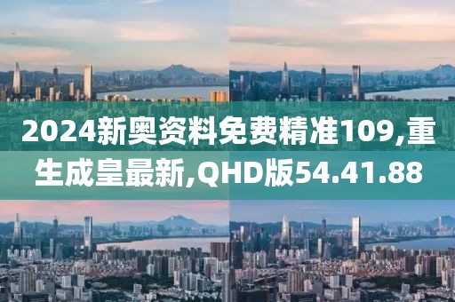 2024新奧資料免費精準109,重生成皇最新,QHD版54.41.88