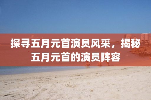 探尋五月元首演員風采，揭秘五月元首的演員陣容