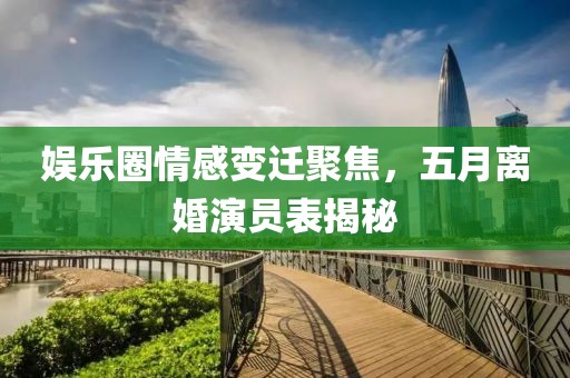 娛樂圈情感變遷聚焦，五月離婚演員表揭秘
