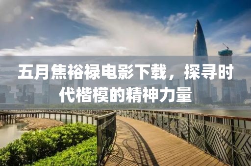 五月焦裕祿電影下載，探尋時代楷模的精神力量