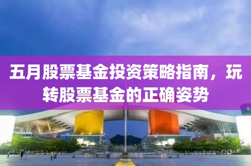 五月股票基金投資策略指南，玩轉股票基金的正確姿勢