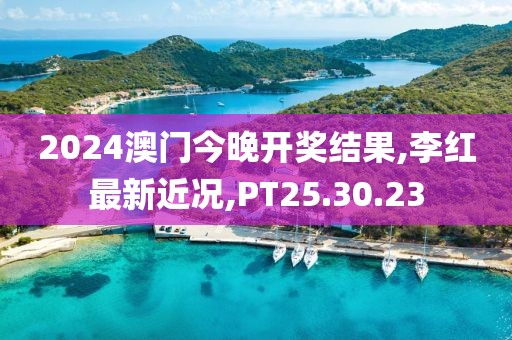 2024澳門今晚開獎結果,李紅最新近況,PT25.30.23