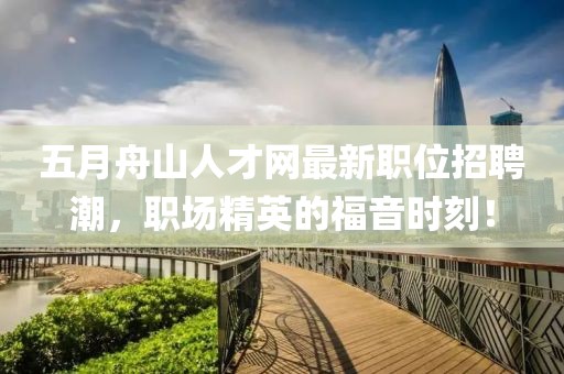 五月舟山人才網最新職位招聘潮，職場精英的福音時刻！